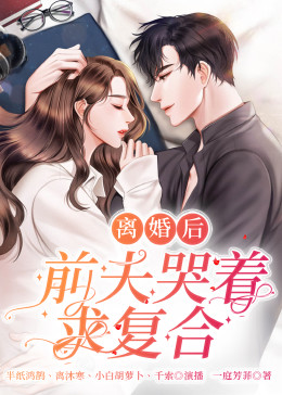 離婚后，前夫哭著求復(fù)婚(全集)